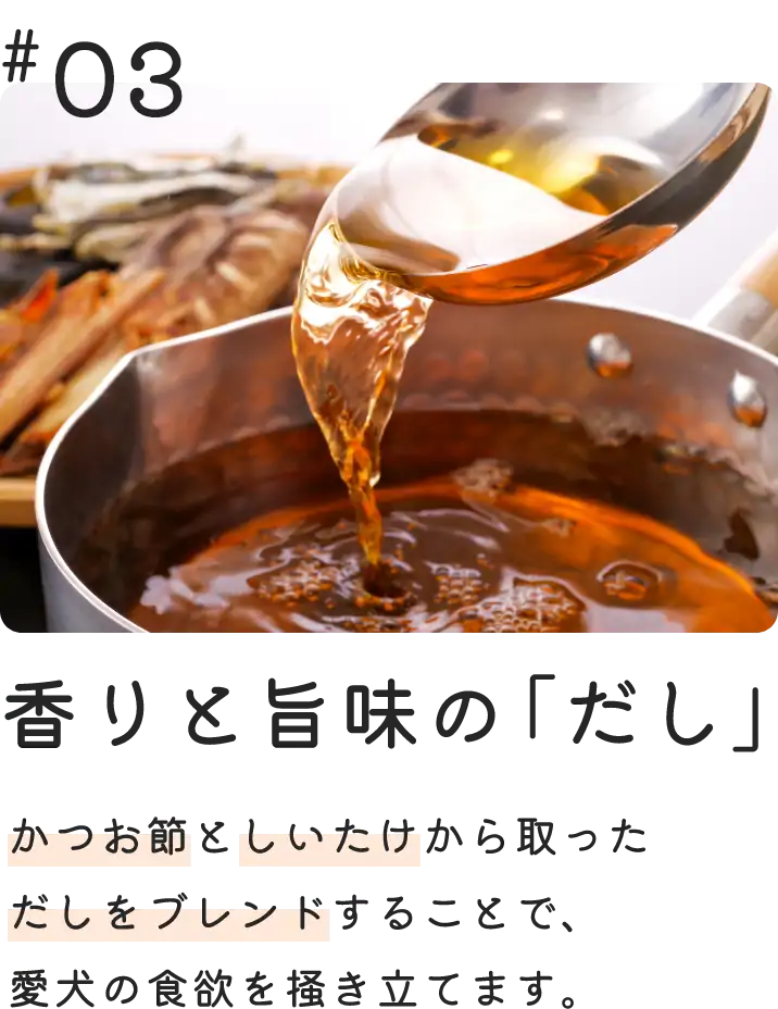 香りと旨味の「だし」　かつお節としいたけから取った食欲をそそる香りのだしを使用しています。